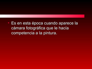 Es en esta época cuando aparece la cámara fotográfica que le hacía competencia a la pintura. 
