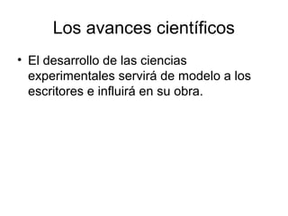 Los avances científicos
• El desarrollo de las ciencias
  experimentales servirá de modelo a los
  escritores e influirá en su obra.
 