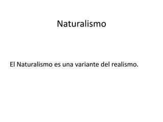 Naturalismo
El Naturalismo es una variante del realismo.
 