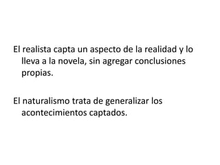 El realista capta un aspecto de la realidad y lo
lleva a la novela, sin agregar conclusiones
propias.
El naturalismo trata de generalizar los
acontecimientos captados.
 