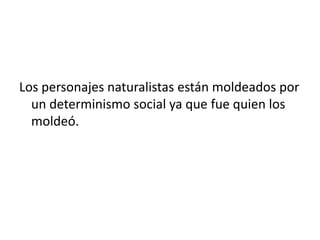 Los personajes naturalistas están moldeados por
un determinismo social ya que fue quien los
moldeó.
 