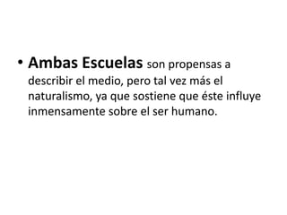 • Ambas Escuelas son propensas a
describir el medio, pero tal vez más el
naturalismo, ya que sostiene que éste influye
inmensamente sobre el ser humano.
 