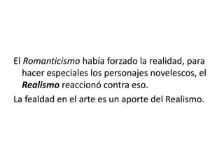 El Romanticismo había forzado la realidad, para
hacer especiales los personajes novelescos, el
Realismo reaccionó contra eso.
La fealdad en el arte es un aporte del Realismo.
 