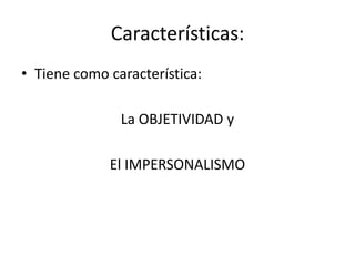 Características:
• Tiene como característica:
La OBJETIVIDAD y
El IMPERSONALISMO
 