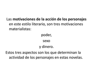 Las motivaciones de la acción de los personajes
en este estilo literario, son tres motivaciones
materialistas:
poder,
sexo
y dinero.
Estos tres aspectos son los que determinan la
actividad de los personajes en estas novelas.
 