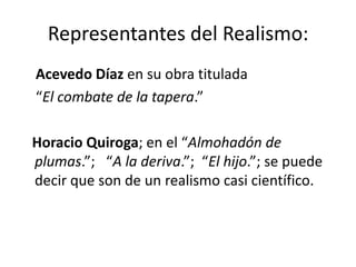 Representantes del Realismo:
Acevedo Díaz en su obra titulada
“El combate de la tapera.”
Horacio Quiroga; en el “Almohadón de
plumas.”; “A la deriva.”; “El hijo.”; se puede
decir que son de un realismo casi científico.
 