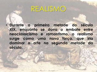 REALISMO
• Durante a primeira metade do século
XIX, enquanto se dava o embate entre
neoclassicismo e romantismo, o realismo
surge como uma nova força, que iria
dominar a arte na segunda metade do
século.
 