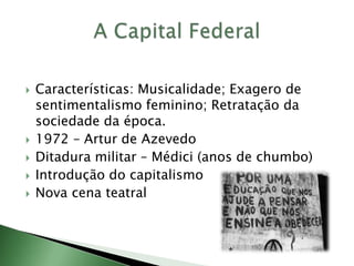  Características: Musicalidade; Exagero de
sentimentalismo feminino; Retratação da
sociedade da época.
 1972 – Artur de Azevedo
 Ditadura militar – Médici (anos de chumbo)
 Introdução do capitalismo
 Nova cena teatral
 