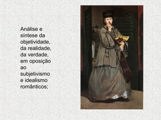 Análise e
síntese da
objetividade,
da realidade,
da verdade,
em oposição
ao
subjetivismo
e idealismo
românticos;

 