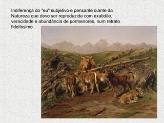 Indiferença do "eu" subjetivo e pensante diante da
Natureza que deve ser reproduzida com exatidão,
veracidade e abundância de pormenores, num retrato
fidelíssimo

 