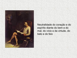 Neutralidade do coração e do
espírito diante do bem e do
mal, do vício e da virtude, do
belo e do feio

 