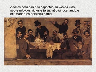 Análise corajosa dos aspectos baixos da vida,
sobretudo dos vícios e taras, não os ocultando e
chamando-os pelo seu nome

 