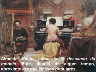Almeida Júnior, autor de O descanso da
modelo. Este, depois de algum tempo,
aproximou-se das classes populares,
 