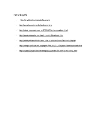 REFERÊNCIAS
 http://pt.wikipedia.org/wiki/Realismo
 http://www.bepeli.com.br/realismo.html
 http://taislc.blogspot.com.br/2008/10/pintura-realista.html
 http://www.coisaetal.maxiweb.com.br/Realismo.htm
 http://www.portalsaofrancisco.com.br/alfa/realismo/realismo-4.php
 http://megustahistoriabr.blogspot.com.br/2012/05/jean-francois-millet.html
 http://nossoconceitodearte.blogspot.com.br/2011/08/o-realismo.html
 