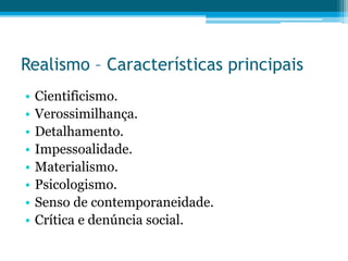 Realismo – Características principais
• Cientificismo.
• Verossimilhança.
• Detalhamento.
• Impessoalidade.
• Materialismo.
• Psicologismo.
• Senso de contemporaneidade.
• Crítica e denúncia social.
 