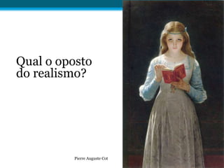 Qual o oposto
do realismo?
Pierre Auguste Cot
 