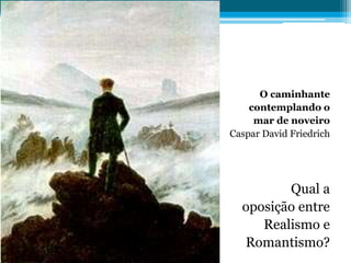 O caminhante
contemplando o
mar de noveiro
Caspar David Friedrich
Qual a
oposição entre
Realismo e
Romantismo?
 
