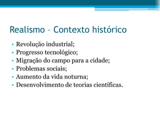 Realismo – Contexto histórico
• Revolução industrial;
• Progresso tecnológico;
• Migração do campo para a cidade;
• Problemas sociais;
• Aumento da vida noturna;
• Desenvolvimento de teorias científicas.
 