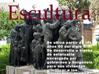 Escultura
Se ubica partir de los
años 60 del siglo XIX.
Se desarrolla a través
de estatuaria
encargada por
gobiernos y burguesía
para sus viviendas,
glorificar a los
 