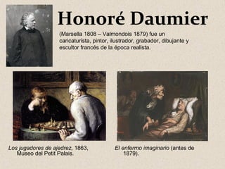 Los jugadores de ajedrez, 1863,
Museo del Petit Palais.
El enfermo imaginario (antes de
1879).
Honoré Daumier
(Marsella 1808 – Valmondois 1879) fue un
caricaturista, pintor, ilustrador, grabador, dibujante y
escultor francés de la época realista.
 