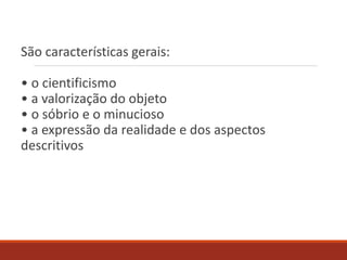 São características gerais:
• o cientificismo
• a valorização do objeto
• o sóbrio e o minucioso
• a expressão da realidade e dos aspectos
descritivos
 