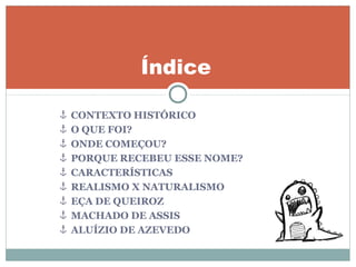 CONTEXTO HISTÓRICO
O QUE FOI?
ONDE COMEÇOU?
PORQUE RECEBEU ESSE NOME?
CARACTERÍSTICAS
REALISMO X NATURALISMO
EÇA DE QUEIROZ
MACHADO DE ASSIS
ALUÍZIO DE AZEVEDO
Índice
 