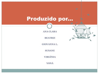 ANA CLARA
BEATRIZ
GIOVANNA L.
SUSANE
VIRGÍNIA
YONÁ
Produzido por...
 