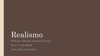 Realismo
Profesora: Marcela González Navarro
Nivel: 3° año Medio
Curso: Historia del Arte
 
