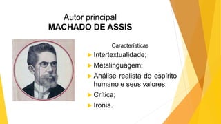Autor principal
MACHADO DE ASSIS
Características
 Intertextualidade;
 Metalinguagem;
 Análise realista do espírito
humano e seus valores;
 Crítica;
 Ironia.
 