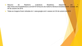  Resumo de Realismo (Literatura Brasileira), disponível em <
http://www.resumosdeliteratura.com/2014/10/resumo-de-realismo-literatura-brasileira.html> acesso em
04 de outubro de 2016
 Todas as imagens foram retiradas do < www.google.com> acesso em 04 de outubro de 2016
 