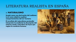 LITERATURA REALISTA EN ESPAÑA
3. NATURALISMO
Surgió como una derivación del realismo;
tuvo como objetivo explicar
comportamientos del ser humano.
El novelista del naturalismo pretendía
interpretar la mediante la descripción del
entorno social y descubrir las leyes que
regían la conducta humana
 