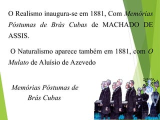 O Realismo inaugura-se em 1881, Com Memórias
Póstumas de Brás Cubas de MACHADO DE
ASSIS.
O Naturalismo aparece também em 1881, com O
Mulato de Aluísio de Azevedo
Memórias Póstumas de
Brás Cubas
 