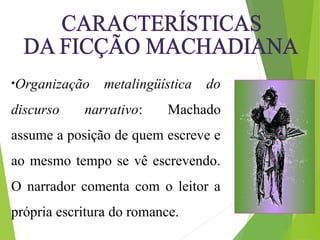 •Organização metalingüística do
discurso narrativo: Machado
assume a posição de quem escreve e
ao mesmo tempo se vê escrevendo.
O narrador comenta com o leitor a
própria escritura do romance.
 