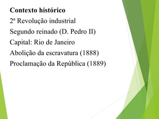Contexto histórico
2ª Revolução industrial
Segundo reinado (D. Pedro II)
Capital: Rio de Janeiro
Abolição da escravatura (1888)
Proclamação da República (1889)
 