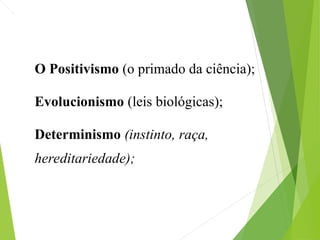 O Positivismo (o primado da ciência);
Evolucionismo (leis biológicas);
Determinismo (instinto, raça,
hereditariedade);
 