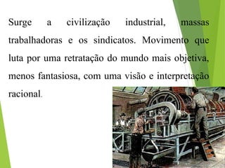Surge a civilização industrial, massas
trabalhadoras e os sindicatos. Movimento que
luta por uma retratação do mundo mais objetiva,
menos fantasiosa, com uma visão e interpretação
racional.
 