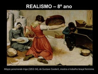 Moças peneirando trigo (1853-54), de Gustave Coubert, mostra o trabalho braçal feminino
REALISMO – 8º ano
 