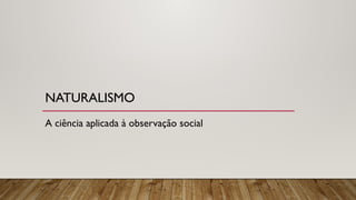 NATURALISMO
A ciência aplicada à observação social
 