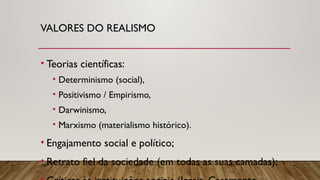 VALORES DO REALISMO
• Teorias científicas:
• Determinismo (social),
• Positivismo / Empirismo,
• Darwinismo,
• Marxismo (materialismo histórico).
• Engajamento social e político;
• Retrato fiel da sociedade (em todas as suas camadas);
 