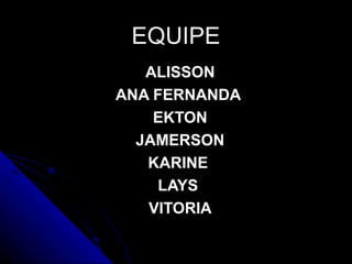 EQUIPEEQUIPE
ALISSONALISSON
ANA FERNANDAANA FERNANDA
EKTONEKTON
JAMERSONJAMERSON
KARINEKARINE
LAYSLAYS
VITORIAVITORIA
 