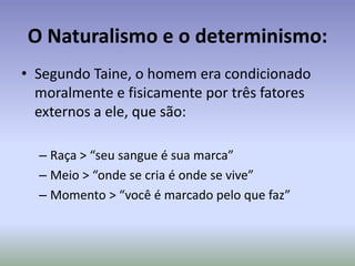 O Naturalismo e o darwinismo:Com a publicação de “A evolução das espécies” de Charles Darwin, velhos conceitos religiosos, que sustentavam o poder da igreja e do estado – mesmo um estado burguês como o da França – foram abalados:A existência de um Deus criador do universo, da terra e do homem.A primazia do homem > o homem como finalidade da criação, alheio às “leis animais”.O homem participou e participa do processo de seleção natural > conceito aplicado às regras e hierarquias sociais.