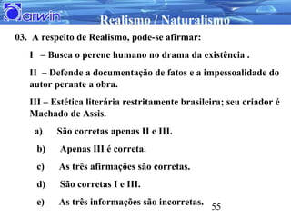 Realismo / Naturalismo
03. A respeito de Realismo, pode-se afirmar:
   I – Busca o perene humano no drama da existência .
...