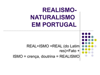 REALISMO-
         NATURALISMO
         EM PORTUGAL


      REAL+ISMO =REAL (do Latim
                          res)=Fato +
ISMO = crença, doutrina = REALISMO
 