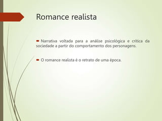 Romance realista
 Narrativa voltada para a análise psicológica e crítica da
sociedade a partir do comportamento dos personagens.
 O romance realista é o retrato de uma época.
 