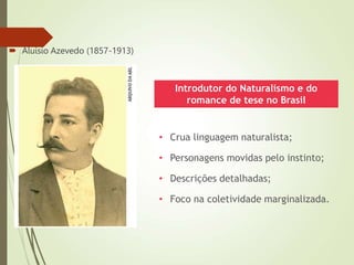  Aluísio Azevedo (1857-1913)
• Crua linguagem naturalista;
• Personagens movidas pelo instinto;
• Descrições detalhadas;
• Foco na coletividade marginalizada.
Introdutor do Naturalismo e do
romance de tese no Brasil
 