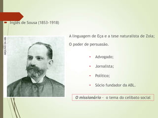  Inglês de Sousa (1853-1918)
A linguagem de Eça e a tese naturalista de Zola;
O poder de persuasão.
O missionário - o tema do celibato social
• Advogado;
• Jornalista;
• Político;
• Sócio fundador da ABL.
 
