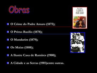 O Crime do Padre Amaro (1875);
O Primo Basílio (1878);
O Mandarim (1879);
Os Maias (1888);
A Ilustre Casa de Ramires (1900);
A Cidade e as Serras (1901)entre outras.
 