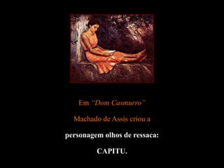 Em “Dom Casmurro”
Machado de Assis criou a
personagem olhos de ressaca:
CAPITU.
 