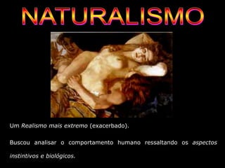 Um Realismo mais extremo (exacerbado).
Buscou analisar o comportamento humano ressaltando os aspectos
instintivos e biológicos.
 