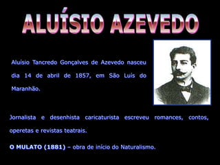 Jornalista e desenhista caricaturista escreveu romances, contos,
operetas e revistas teatrais.
O MULATO (1881) – obra de início do Naturalismo.
Aluísio Tancredo Gonçalves de Azevedo nasceu
dia 14 de abril de 1857, em São Luís do
Maranhão.
 